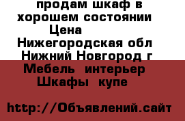 продам шкаф в хорошем состоянии › Цена ­ 3 000 - Нижегородская обл., Нижний Новгород г. Мебель, интерьер » Шкафы, купе   